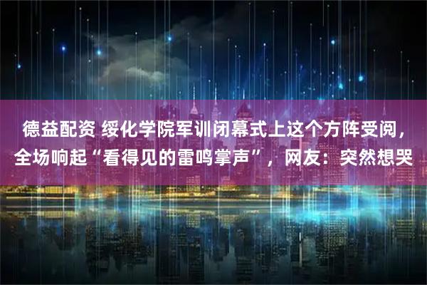 德益配资 绥化学院军训闭幕式上这个方阵受阅，全场响起“看得见的雷鸣掌声”，网友：突然想哭