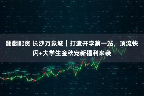 翻翻配资 长沙万象城｜打造开学第一站，顶流快闪+大学生金秋宠新福利来袭