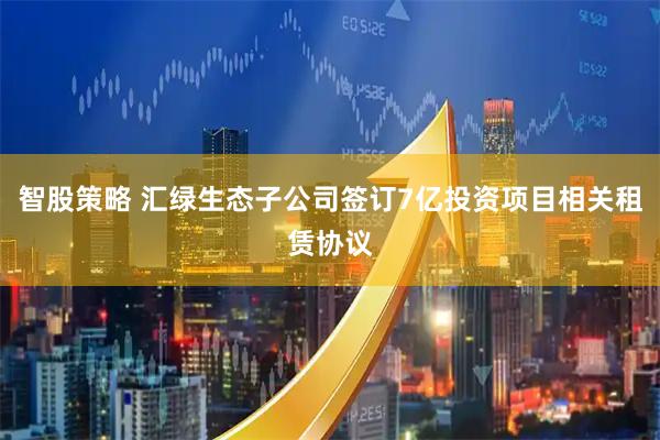 智股策略 汇绿生态子公司签订7亿投资项目相关租赁协议