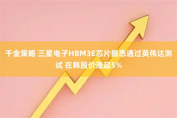 千金策略 三星电子HBM3E芯片据悉通过英伟达测试 在韩股价涨超5%
