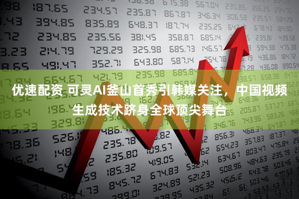 优速配资 可灵AI釜山首秀引韩媒关注，中国视频生成技术跻身全球顶尖舞台