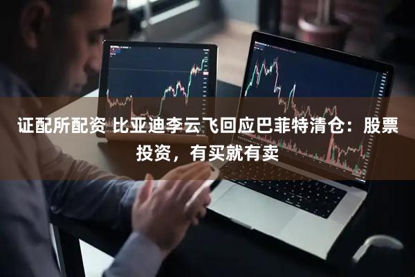 证配所配资 比亚迪李云飞回应巴菲特清仓：股票投资，有买就有卖