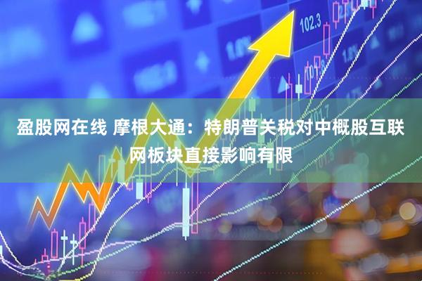 盈股网在线 摩根大通：特朗普关税对中概股互联网板块直接影响有限
