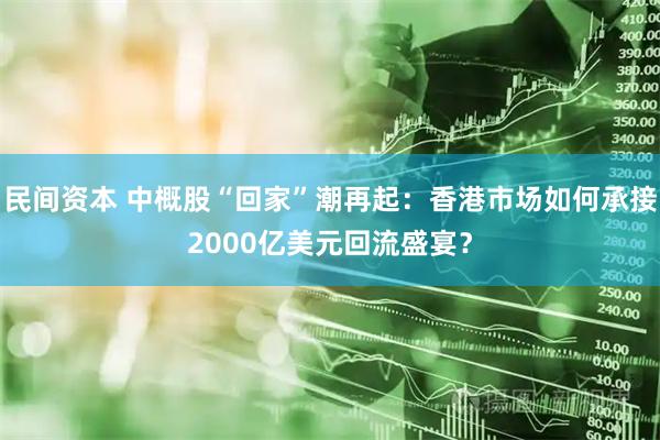 民间资本 中概股“回家”潮再起：香港市场如何承接2000亿美元回流盛宴？