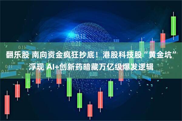 翻乐股 南向资金疯狂抄底！港股科技股“黄金坑”浮现 AI+创新药暗藏万亿级爆发逻辑