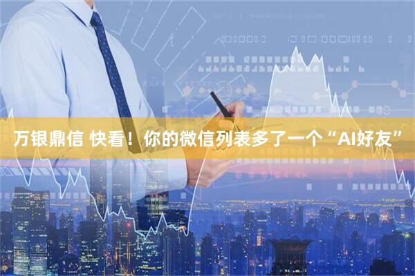 万银鼎信 快看！你的微信列表多了一个“AI好友”