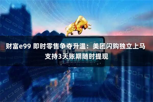 财富e99 即时零售争夺升温：美团闪购独立上马 支持3天账期随时提现