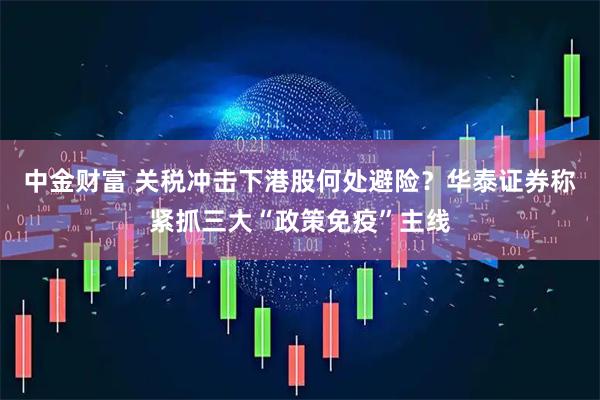 中金财富 关税冲击下港股何处避险？华泰证券称紧抓三大“政策免疫”主线