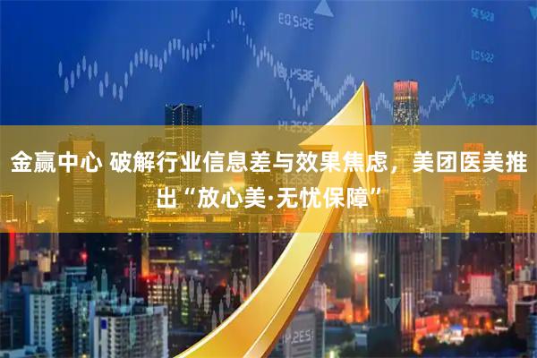 金赢中心 破解行业信息差与效果焦虑，美团医美推出“放心美·无忧保障”