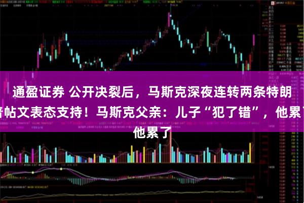 通盈证券 公开决裂后，马斯克深夜连转两条特朗普帖文表态支持！马斯克父亲：儿子“犯了错”，他累了