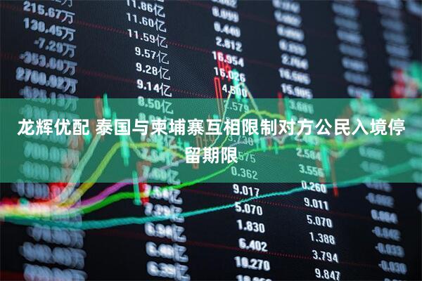 龙辉优配 泰国与柬埔寨互相限制对方公民入境停留期限