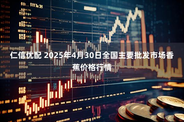 仁信优配 2025年4月30日全国主要批发市场香蕉价格行情