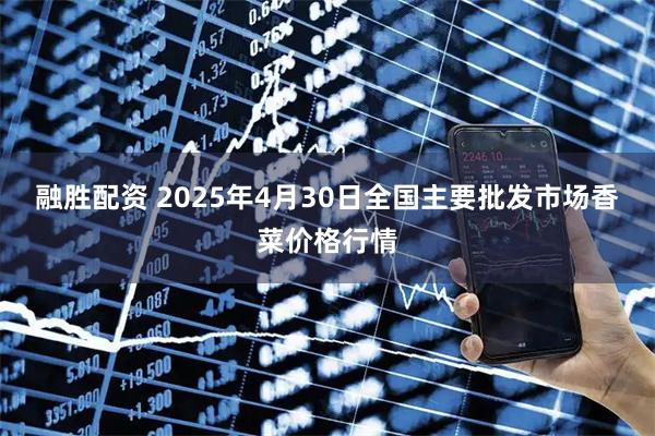 融胜配资 2025年4月30日全国主要批发市场香菜价格行情