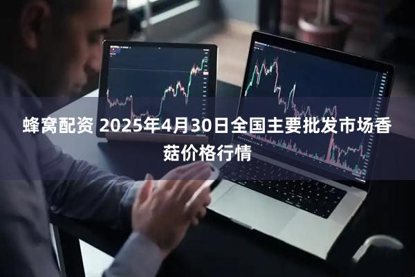 蜂窝配资 2025年4月30日全国主要批发市场香菇价格行情
