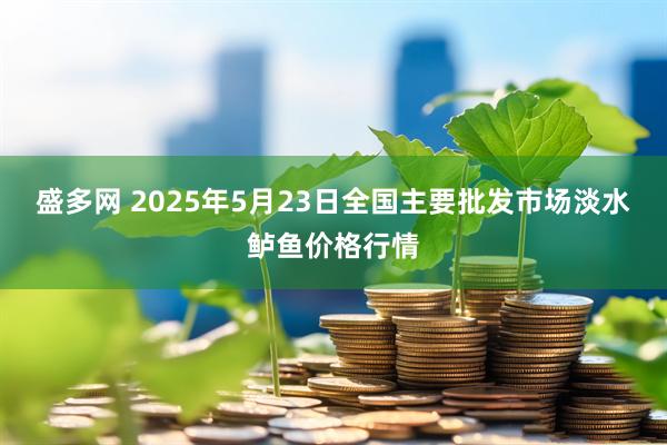 盛多网 2025年5月23日全国主要批发市场淡水鲈鱼价格行情