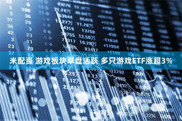米配资 游戏板块早盘活跃 多只游戏ETF涨超3%