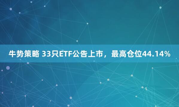 牛势策略 33只ETF公告上市，最高仓位44.14%