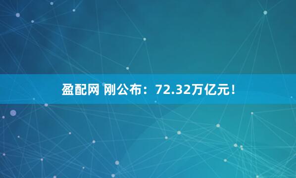 盈配网 刚公布：72.32万亿元！