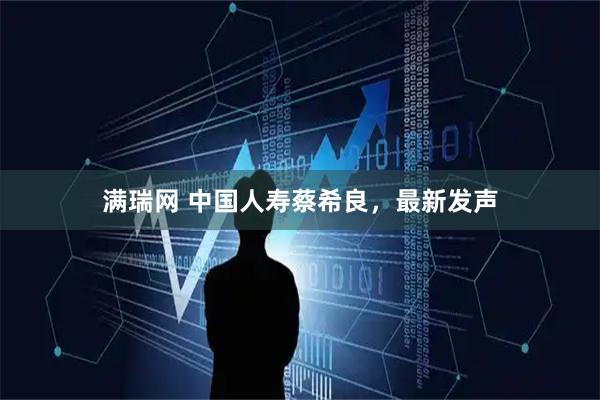 满瑞网 中国人寿蔡希良，最新发声