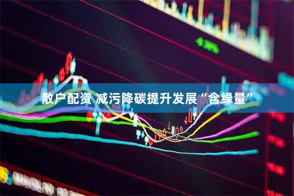 散户配资 减污降碳提升发展“含绿量”