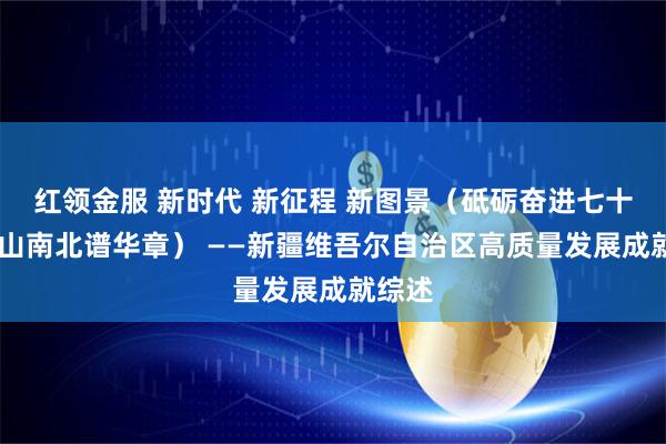 红领金服 新时代 新征程 新图景（砥砺奋进七十载 天山南北谱华章） ——新疆维吾尔自治区高质量发展成就综述