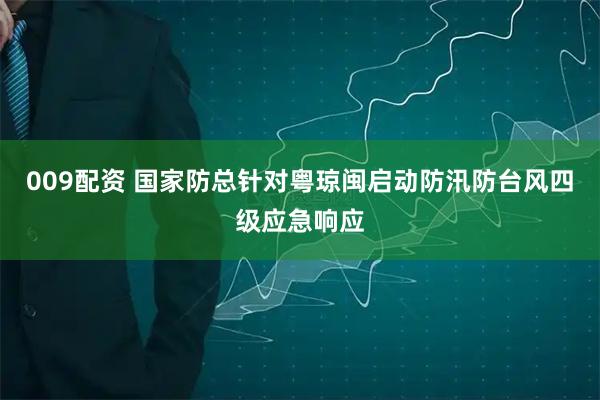 009配资 国家防总针对粤琼闽启动防汛防台风四级应急响应