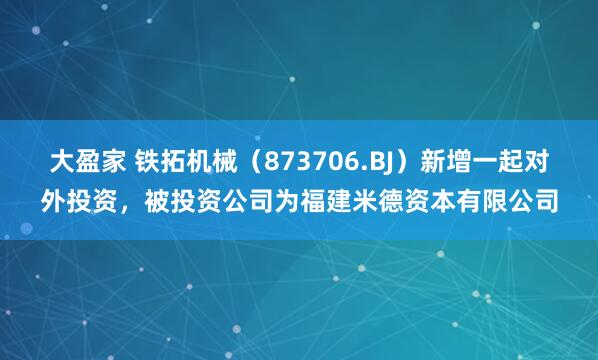 大盈家 铁拓机械（873706.BJ）新增一起对外投资，被投资公司为福建米德资本有限公司