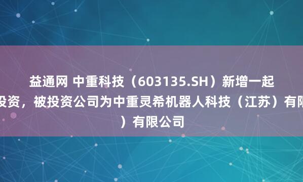 益通网 中重科技（603135.SH）新增一起对外投资，被投资公司为中重灵希机器人科技（江苏）有限公司