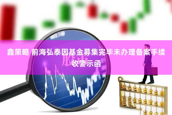 鑫策略 前海弘泰因基金募集完毕未办理备案手续收警示函