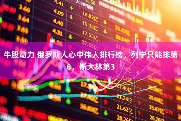 牛股动力 俄罗斯人心中伟人排行榜，列宁只能排第6，斯大林第3