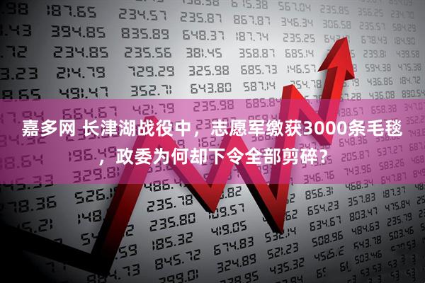 嘉多网 长津湖战役中，志愿军缴获3000条毛毯，政委为何却下令全部剪碎？