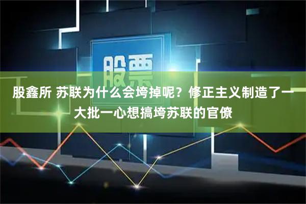 股鑫所 苏联为什么会垮掉呢？修正主义制造了一大批一心想搞垮苏联的官僚