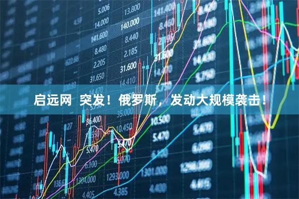 启远网  突发！俄罗斯，发动大规模袭击！