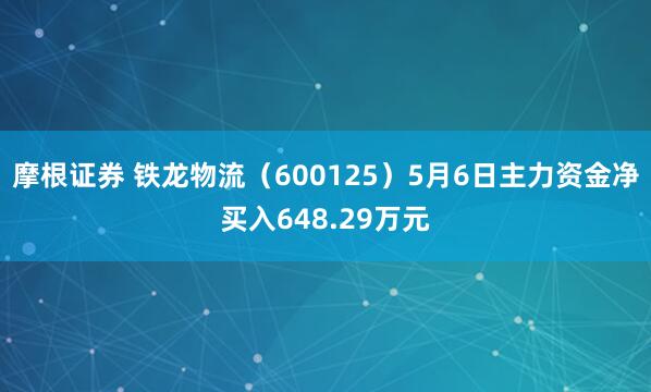 摩根证券 铁龙物流（600125）5月6日主力资金净买入648.29万元