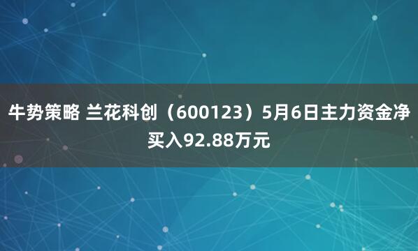 牛势策略 兰花科创（600123）5月6日主力资金净买入92.88万元