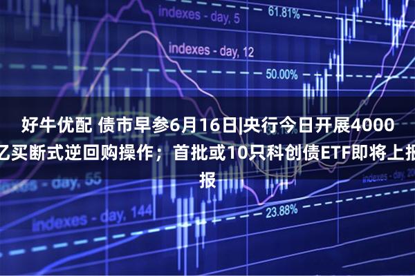 好牛优配 债市早参6月16日|央行今日开展4000亿买断式逆回购操作；首批或10只科创债ETF即将上报
