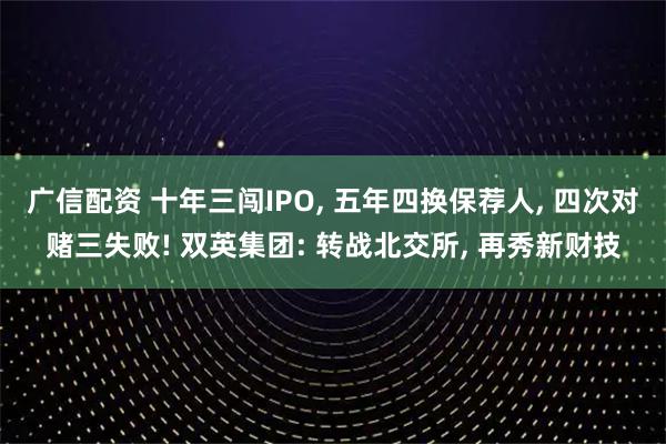 广信配资 十年三闯IPO, 五年四换保荐人, 四次对赌三失败! 双英集团: 转战北交所, 再秀新财技