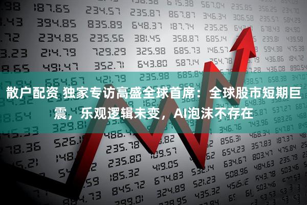 散户配资 独家专访高盛全球首席：全球股市短期巨震，乐观逻辑未变，AI泡沫不存在