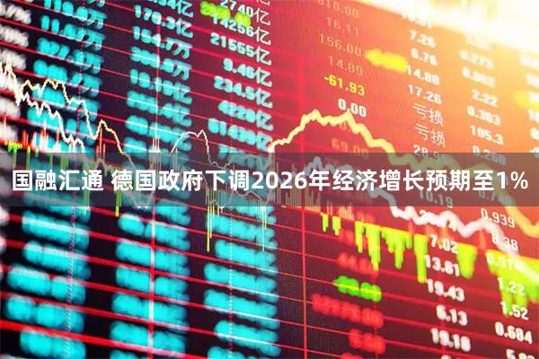 国融汇通 德国政府下调2026年经济增长预期至1%