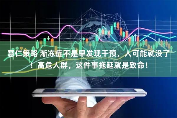 慧仁策略 渐冻症不是早发现干预，人可能就没了！高危人群，这件事拖延就是致命！