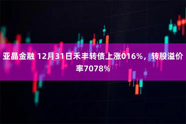 亚晶金融 12月31日禾丰转债上涨016%，转股溢价率7078%