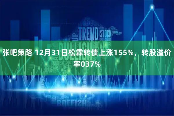 张吧策路 12月31日松霖转债上涨155%，转股溢价率037%