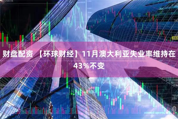 财盘配资 【环球财经】11月澳大利亚失业率维持在43%不变