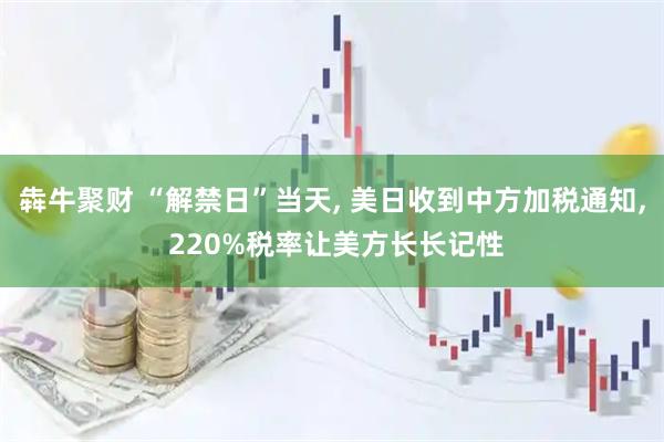 犇牛聚财 “解禁日”当天, 美日收到中方加税通知, 220%税率让美方长长记性