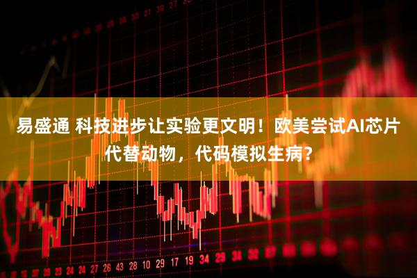 易盛通 科技进步让实验更文明！欧美尝试AI芯片代替动物，代码模拟生病？