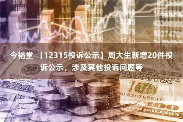 今裕堂 【12315投诉公示】周大生新增20件投诉公示，涉及其他投诉问题等