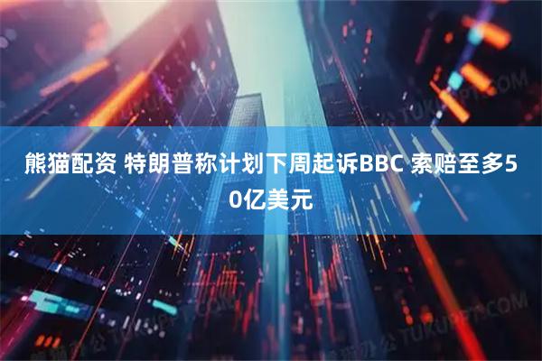 熊猫配资 特朗普称计划下周起诉BBC 索赔至多50亿美元