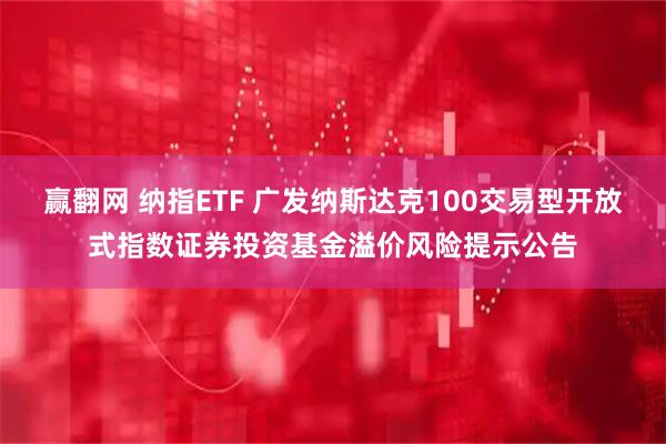 赢翻网 纳指ETF 广发纳斯达克100交易型开放式指数证券投资基金溢价风险提示公告