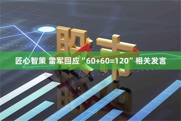 匠心智策 雷军回应“60+60=120”相关发言