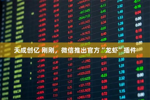 天成创亿 刚刚，微信推出官方“龙虾”插件